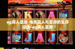 ag真人亚游-电竞狂人与亚游的生存征途-ag真人亚游