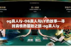 og真人ly-OG真人与LY的故事—寻找真情的冒险之旅-og真人ly