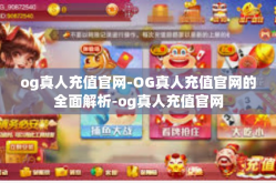 og真人充值官网-OG真人充值官网的全面解析-og真人充值官网