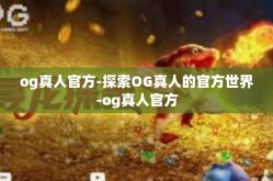 og真人官方-探索OG真人的官方世界-og真人官方