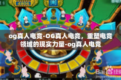 og真人电竞-OG真人电竞，重塑电竞领域的现实力量-og真人电竞
