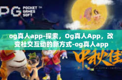 og真人app-探索，Og真人App，改变社交互动的新方式-og真人app