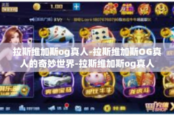 拉斯维加斯og真人-拉斯维加斯OG真人的奇妙世界-拉斯维加斯og真人