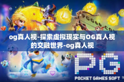 og真人视-探索虚拟现实与OG真人视的交融世界-og真人视