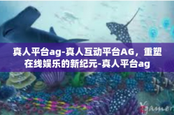真人平台ag-真人互动平台AG，重塑在线娱乐的新纪元-真人平台ag