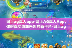 网上ag真人app-网上AG真人App，体验真实游戏乐趣的新平台-网上ag真人app