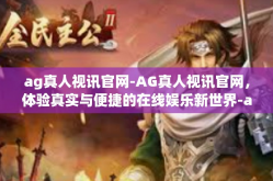 ag真人视讯官网-AG真人视讯官网，体验真实与便捷的在线娱乐新世界-ag真人视讯官网