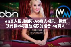 ag真人视讯如何-AG真人视讯，探索现代技术与互动娱乐的结合-ag真人视讯如何