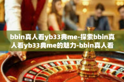 bbin真人看yb33典me-探索bbin真人看yb33典me的魅力-bbin真人看yb33典me