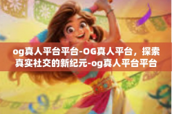 og真人平台平台-OG真人平台，探索真实社交的新纪元-og真人平台平台