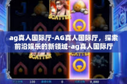 ag真人国际厅-AG真人国际厅，探索前沿娱乐的新领域-ag真人国际厅