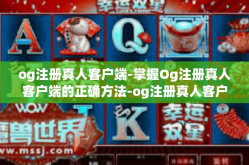 og注册真人客户端-掌握Og注册真人客户端的正确方法-og注册真人客户端