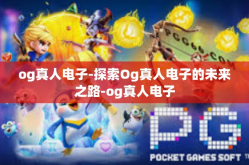 og真人电子-探索Og真人电子的未来之路-og真人电子