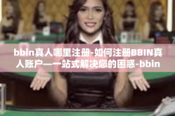 bbin真人哪里注册-如何注册BBIN真人账户—一站式解决您的困惑-bbin真人哪里注册