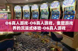 OG真人游戏-OG真人游戏，重塑游戏界的沉浸式体验-OG真人游戏