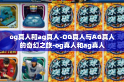og真人和ag真人-OG真人与AG真人的奇幻之旅-og真人和ag真人