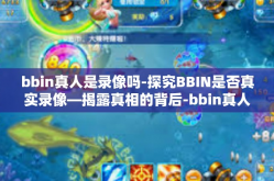 bbin真人是录像吗-探究BBIN是否真实录像—揭露真相的背后-bbin真人是录像吗