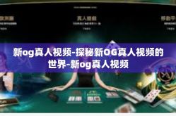 新og真人视频-探秘新OG真人视频的世界-新og真人视频