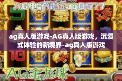 ag真人版游戏-AG真人版游戏，沉浸式体验的新境界-ag真人版游戏