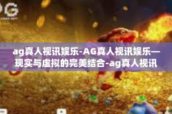 ag真人视讯娱乐-AG真人视讯娱乐—现实与虚拟的完美结合-ag真人视讯娱乐