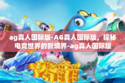 ag真人国际版-AG真人国际版，探秘电竞世界的新境界-ag真人国际版