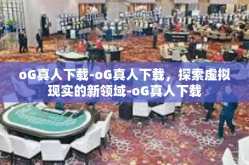oG真人下载-oG真人下载，探索虚拟现实的新领域-oG真人下载