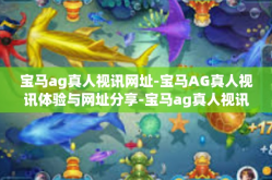 宝马ag真人视讯网址-宝马AG真人视讯体验与网址分享-宝马ag真人视讯网址