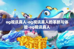 og视讯真人-og视讯真人的革新与体验-og视讯真人