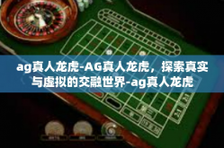 ag真人龙虎-AG真人龙虎，探索真实与虚拟的交融世界-ag真人龙虎