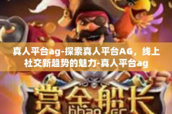 真人平台ag-探索真人平台AG，线上社交新趋势的魅力-真人平台ag