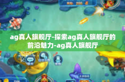 ag真人旗舰厅-探索ag真人旗舰厅的前沿魅力-ag真人旗舰厅