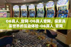 OG真人_官网-OG真人官网，探索真实世界的互动体验-OG真人_官网