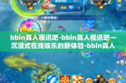 bbin真人视讯吧-bbin真人视讯吧—沉浸式在线娱乐的新体验-bbin真人视讯吧