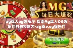 ag真人og娱乐厅-探索Ag真人OG娱乐厅的独特魅力-ag真人og娱乐厅