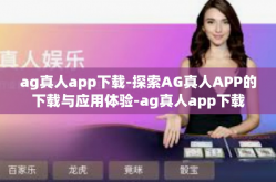 ag真人app下载-探索AG真人APP的下载与应用体验-ag真人app下载