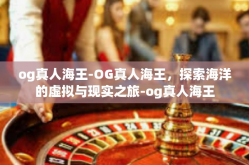 og真人海王-OG真人海王，探索海洋的虚拟与现实之旅-og真人海王