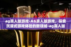 ag真人版游戏-AG真人版游戏，探索沉浸式游戏体验的新领域-ag真人版游戏