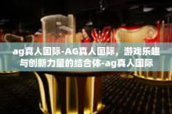 ag真人国际-AG真人国际，游戏乐趣与创新力量的结合体-ag真人国际