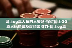 网上og真人玩的人多吗-探讨网上OG真人玩的普及度和吸引力-网上og真人玩的人多吗
