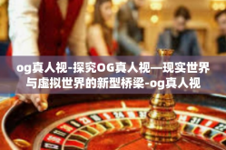 og真人视-探究OG真人视—现实世界与虚拟世界的新型桥梁-og真人视