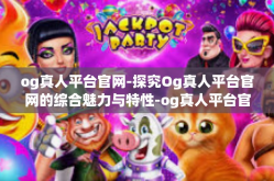 og真人平台官网-探究Og真人平台官网的综合魅力与特性-og真人平台官网