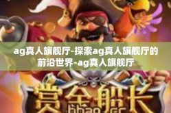ag真人旗舰厅-探索ag真人旗舰厅的前沿世界-ag真人旗舰厅