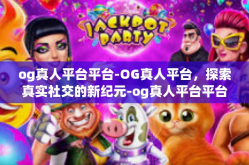og真人平台平台-OG真人平台，探索真实社交的新纪元-og真人平台平台