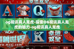 og视讯真人龙虎-探索OG视讯真人龙虎的魅力-og视讯真人龙虎