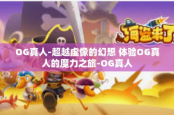 OG真人-超越虚像的幻想 体验OG真人的魔力之旅-OG真人