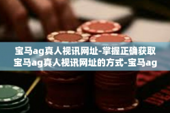 宝马ag真人视讯网址-掌握正确获取宝马ag真人视讯网址的方式-宝马ag真人视讯网址