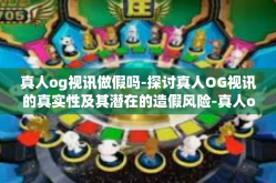真人og视讯做假吗-探讨真人OG视讯的真实性及其潜在的造假风险-真人og视讯做假吗