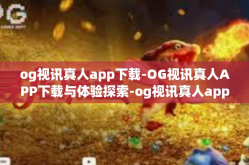 og视讯真人app下载-OG视讯真人APP下载与体验探索-og视讯真人app下载