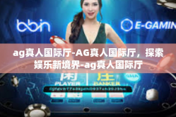 ag真人国际厅-AG真人国际厅，探索娱乐新境界-ag真人国际厅