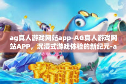 ag真人游戏网站app-AG真人游戏网站APP，沉浸式游戏体验的新纪元-ag真人游戏网站app
